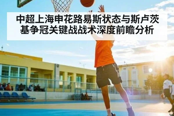 中超上海申花路易斯状态与斯卢茨基争冠关键战战术深度前瞻分析