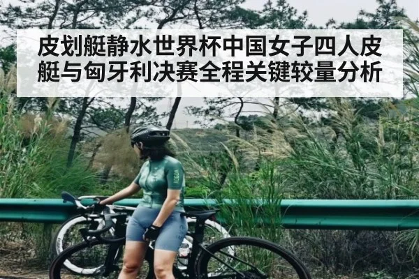 皮划艇静水世界杯中国女子四人皮艇与匈牙利决赛全程关键较量分析